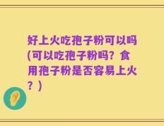 好上火吃孢子粉可以吗(可以吃孢子粉吗？食用孢子粉是否容易上火？)