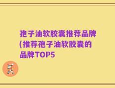 孢子油软胶囊推荐品牌(推荐孢子油软胶囊的品牌TOP5