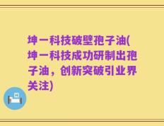 坤一科技破壁孢子油(坤一科技成功研制出孢子油，创新突破引业界关注)
