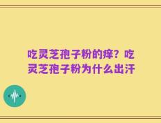 吃灵芝孢子粉的痒？吃灵芝孢子粉为什么出汗