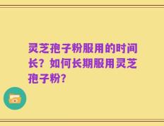 灵芝孢子粉服用的时间长？如何长期服用灵芝孢子粉？