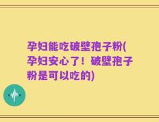 孕妇能吃破壁孢子粉(孕妇安心了！破壁孢子粉是可以吃的)