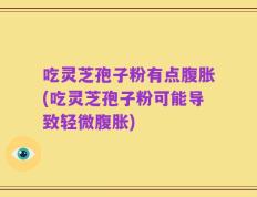吃灵芝孢子粉有点腹胀(吃灵芝孢子粉可能导致轻微腹胀)