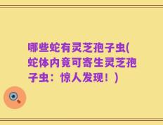 哪些蛇有灵芝孢子虫(蛇体内竟可寄生灵芝孢子虫：惊人发现！)