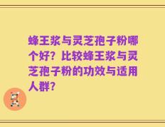 蜂王浆与灵芝孢子粉哪个好？比较蜂王浆与灵芝孢子粉的功效与适用人群？