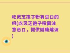 吃灵芝孢子粉有忌口的吗(吃灵芝孢子粉需注意忌口，提供健康建议)