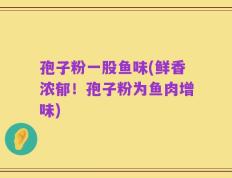 孢子粉一股鱼味(鲜香浓郁！孢子粉为鱼肉增味)