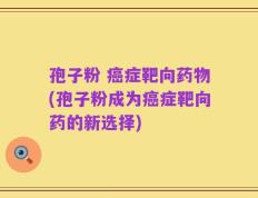 孢子粉 癌症靶向药物(孢子粉成为癌症靶向药的新选择)