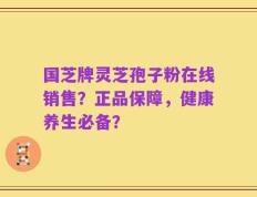 国芝牌灵芝孢子粉在线销售？正品保障，健康养生必备？