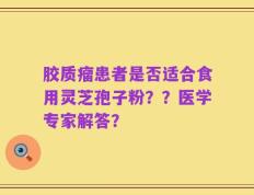 胶质瘤患者是否适合食用灵芝孢子粉？？医学专家解答？