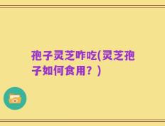 孢子灵芝咋吃(灵芝孢子如何食用？)