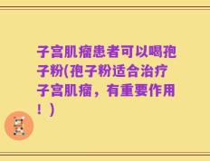 子宫肌瘤患者可以喝孢子粉(孢子粉适合治疗子宫肌瘤，有重要作用！)