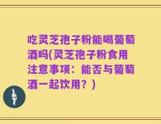 吃灵芝孢子粉能喝葡萄酒吗(灵芝孢子粉食用注意事项：能否与葡萄酒一起饮用？)
