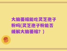 大脑萎缩能吃灵芝孢子粉吗(灵芝孢子粉能否缓解大脑萎缩？)