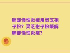 肺部慢性炎症用灵芝孢子粉？灵芝孢子粉缓解肺部慢性炎症？