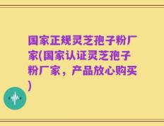 国家正规灵芝孢子粉厂家(国家认证灵芝孢子粉厂家，产品放心购买)