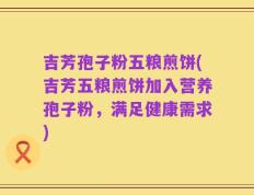 吉芳孢子粉五粮煎饼(吉芳五粮煎饼加入营养孢子粉，满足健康需求)