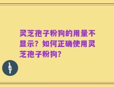 灵芝孢子粉狗的用量不显示？如何正确使用灵芝孢子粉狗？