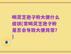 喝灵芝孢子粉大便什么症状(常喝灵芝孢子粉是否会导致大便异常？)