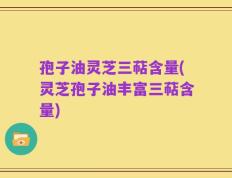 孢子油灵芝三萜含量(灵芝孢子油丰富三萜含量)