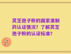 灵芝孢子粉的国家准制药认证情况？了解灵芝孢子粉的认证标准？