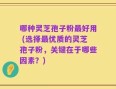 哪种灵芝孢子粉最好用 (选择最优质的灵芝孢子粉，关键在于哪些因素？)