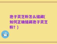 孢子灵芝粉怎么储藏(如何正确储藏孢子灵芝粉？)