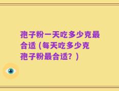 孢子粉一天吃多少克最合适 (每天吃多少克孢子粉最合适？)