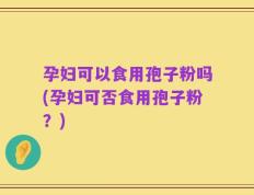 孕妇可以食用孢子粉吗(孕妇可否食用孢子粉？)