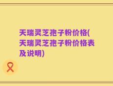 天瑞灵芝孢子粉价格(天瑞灵芝孢子粉价格表及说明)