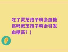 吃了灵芝孢子粉会血糖高吗灵芝孢子粉会引发血糖高？)