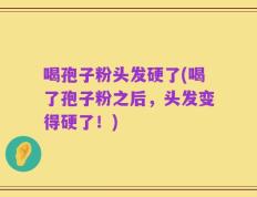 喝孢子粉头发硬了(喝了孢子粉之后，头发变得硬了！)