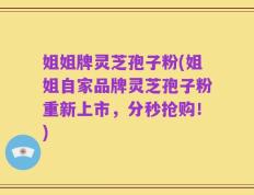 姐姐牌灵芝孢子粉(姐姐自家品牌灵芝孢子粉重新上市，分秒抢购！)