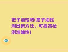孢子油检测(孢子油检测出新方法，可提高检测准确性)