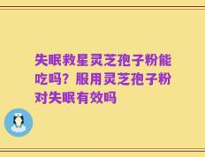失眠救星灵芝孢子粉能吃吗？服用灵芝孢子粉对失眠有效吗
