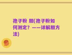 孢子粉 胆(孢子粉如何测定？——详解胆方法)