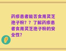 药疹患者能否食用灵芝孢子粉？？了解药疹患者食用灵芝孢子粉的安全性？