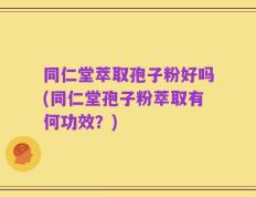 同仁堂萃取孢子粉好吗(同仁堂孢子粉萃取有何功效？)