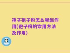 孢子孢子粉怎么喝起作用(孢子粉的饮用方法及作用)
