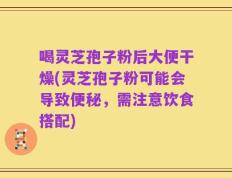 喝灵芝孢子粉后大便干燥(灵芝孢子粉可能会导致便秘，需注意饮食搭配)