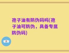 孢子油有防伪码吗(孢子油可防伪，具备专属防伪码)