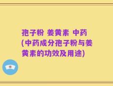 孢子粉 姜黄素 中药(中药成分孢子粉与姜黄素的功效及用途)