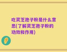 吃灵芝孢子粉是什么意思(了解灵芝孢子粉的功效和作用)