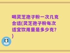 喝灵芝孢子粉一次几克合适(灵芝孢子粉每次适宜饮用量是多少克？)
