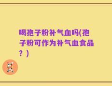 喝孢子粉补气血吗(孢子粉可作为补气血食品？)