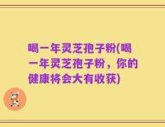 喝一年灵芝孢子粉(喝一年灵芝孢子粉，你的健康将会大有收获)