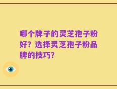 哪个牌子的灵芝孢子粉好？选择灵芝孢子粉品牌的技巧？
