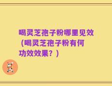 喝灵芝孢子粉哪里见效 (喝灵芝孢子粉有何功效效果？)
