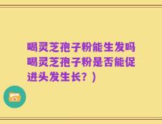 喝灵芝孢子粉能生发吗喝灵芝孢子粉是否能促进头发生长？)