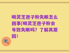 喝灵芝孢子粉失眠怎么回事(喝灵芝孢子粉会导致失眠吗？了解其原因！